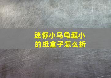 迷你小乌龟超小 的纸盒子怎么折